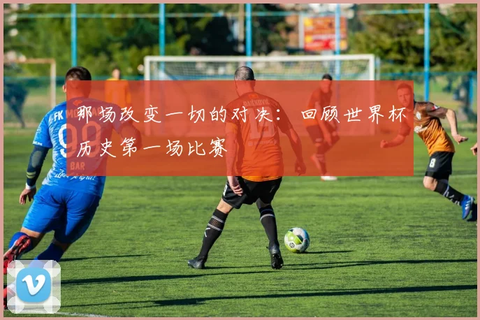 那场改变一切的对决：回顾世界杯历史第一场比赛