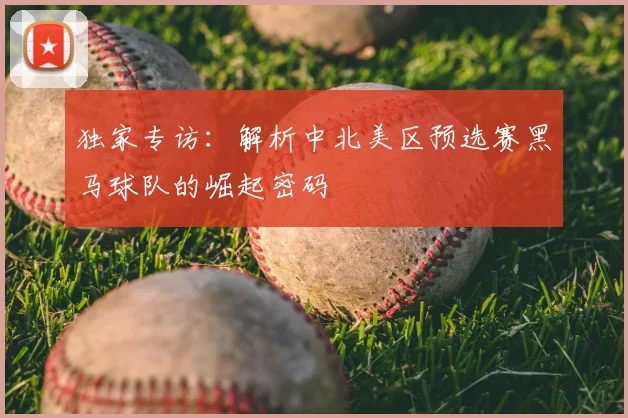独家专访:解析中北美区预选赛黑马球队的崛起密码