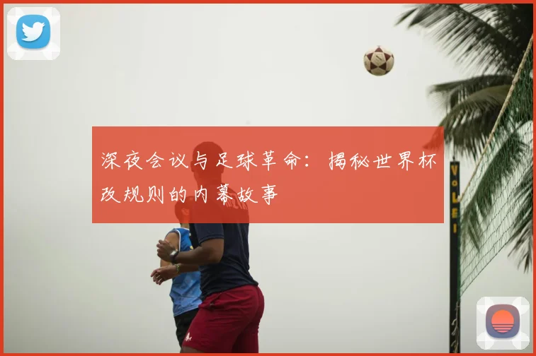 深夜会议与足球革命:揭秘世界杯改规则的内幕故事