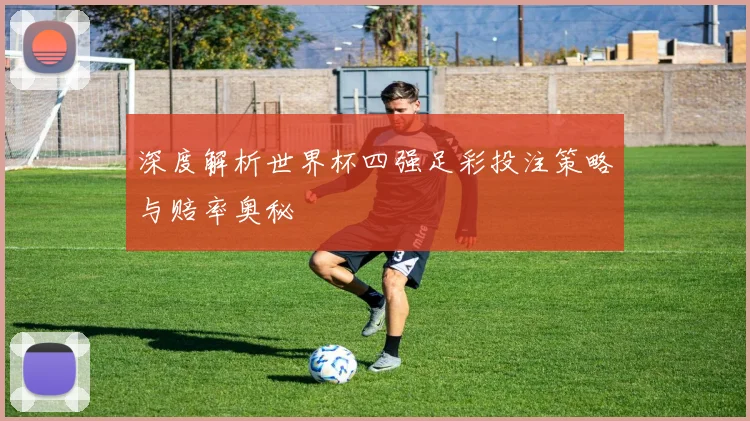 深度解析世界杯四强足彩投注策略与赔率奥秘