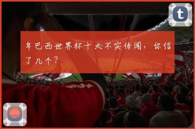 年巴西世界杯十大不实传闻，你信了几个？