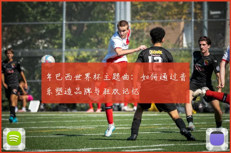 年巴西世界杯主题曲：如何通过音乐塑造品牌与狂欢记忆