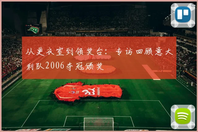 从更衣室到领奖台:专访回顾意大利队2006夺冠颁奖