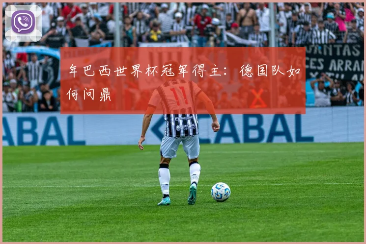年巴西世界杯冠军得主:德国队如何问鼎