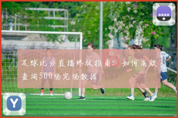 足球比分直播终极指南:如何高效查询500场完场数据