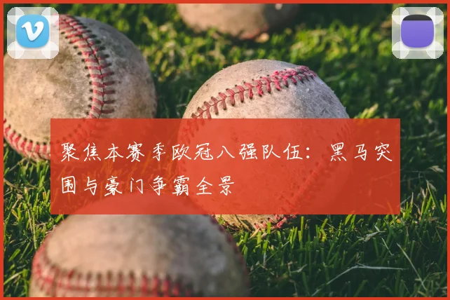 聚焦本赛季欧冠八强队伍:黑马突围与豪门争霸全景