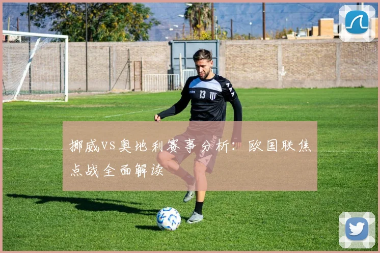 挪威vs奥地利赛事分析：欧国联焦点战全面解读