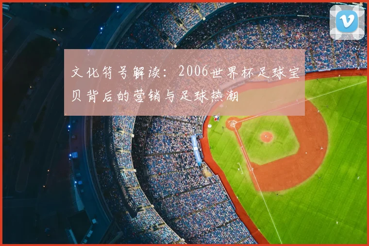 文化符号解读:2006世界杯足球宝贝背后的营销与足球热潮
