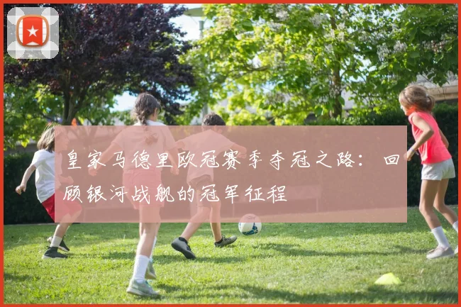 皇家马德里欧冠赛季夺冠之路：回顾银河战舰的冠军征程