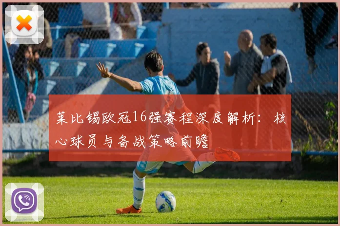 莱比锡欧冠16强赛程深度解析：核心球员与备战策略前瞻