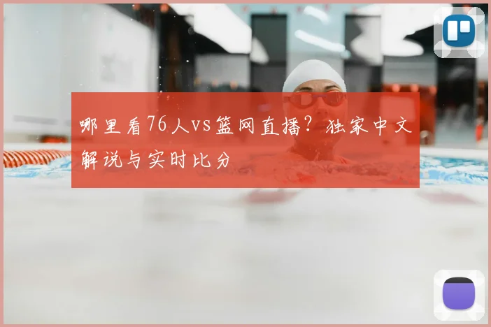 哪里看76人vs篮网直播？独家中文解说与实时比分