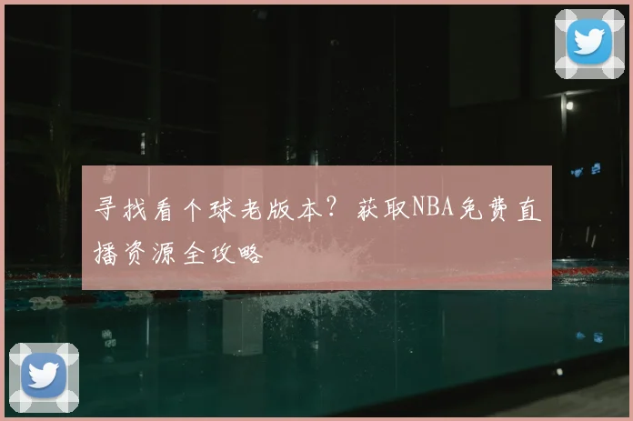 寻找看个球老版本？获取NBA免费直播资源全攻略
