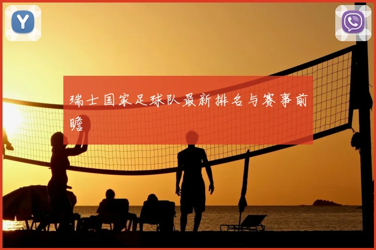 瑞士国家足球队最新排名与赛事前瞻
