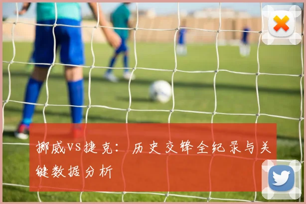 挪威vs捷克：历史交锋全纪录与关键数据分析