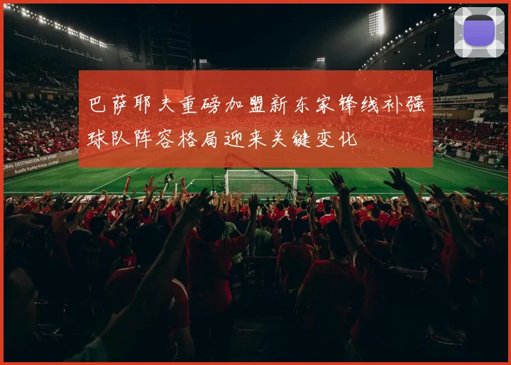 巴萨耶夫重磅加盟新东家锋线补强球队阵容格局迎来关键变化