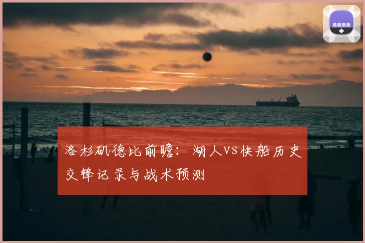 洛杉矶德比前瞻：湖人vs快船历史交锋记录与战术预测
