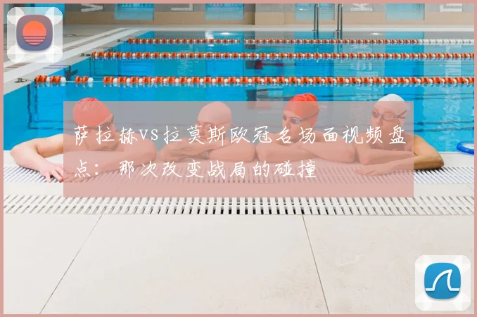 萨拉赫vs拉莫斯欧冠名场面视频盘点：那次改变战局的碰撞