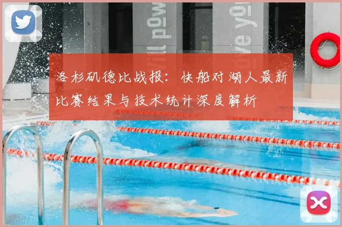 洛杉矶德比战报：快船对湖人最新比赛结果与技术统计深度解析