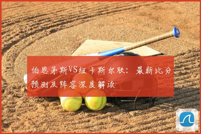 伯恩茅斯VS纽卡斯尔联：最新比分预测及阵容深度解读