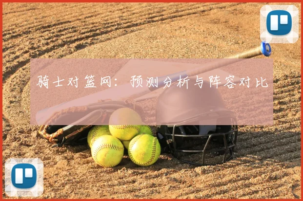 骑士对篮网:预测分析与阵容对比
