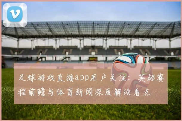 足球游戏直播app用户关注：英超赛程前瞻与体育新闻深度解读看点