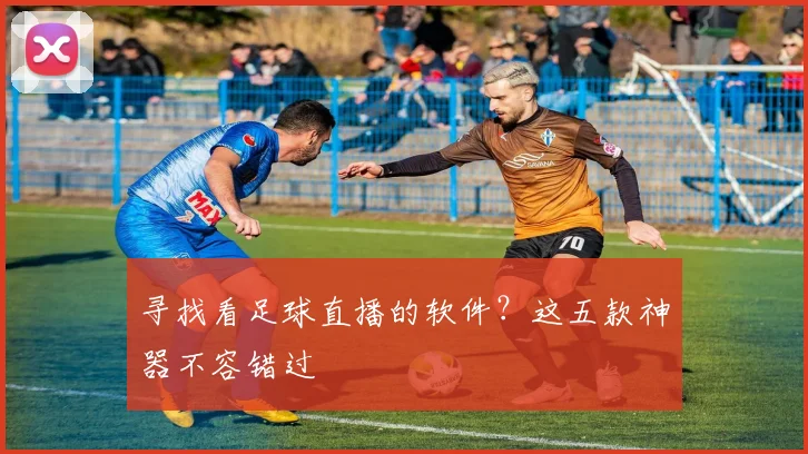 寻找看足球直播的软件？这五款神器不容错过