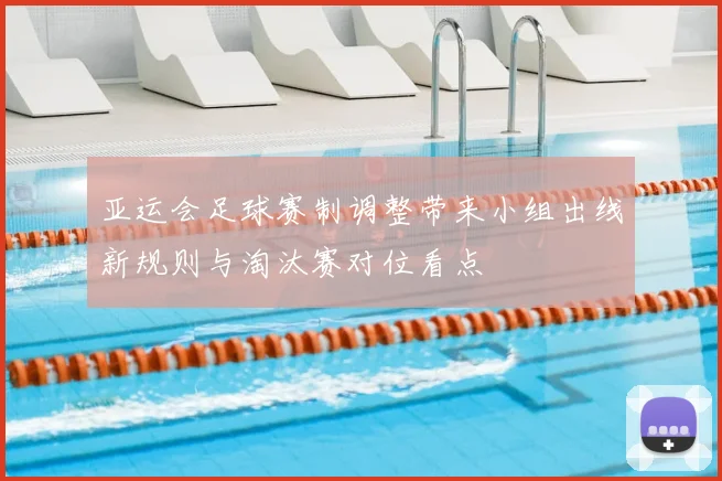 亚运会足球赛制调整带来小组出线新规则与淘汰赛对位看点