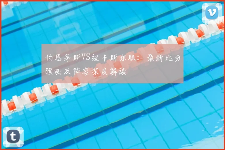 伯恩茅斯VS纽卡斯尔联：最新比分预测及阵容深度解读