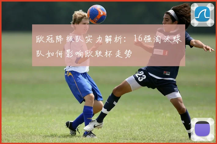 欧冠降级队实力解析：16强淘汰球队如何影响欧联杯走势