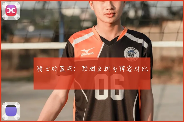 骑士对篮网:预测分析与阵容对比