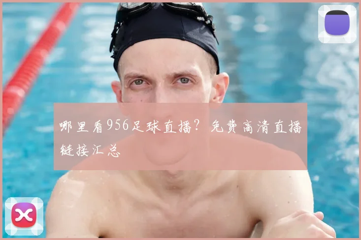 哪里看956足球直播？免费高清直播链接汇总
