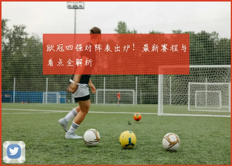 欧冠四强对阵表出炉！最新赛程与看点全解析