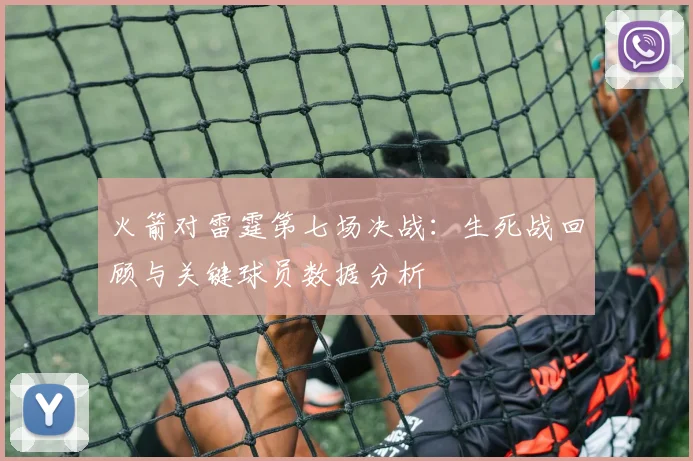 火箭对雷霆第七场决战:生死战回顾与关键球员数据分析