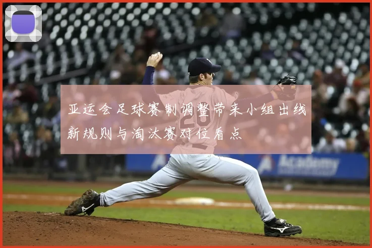 亚运会足球赛制调整带来小组出线新规则与淘汰赛对位看点