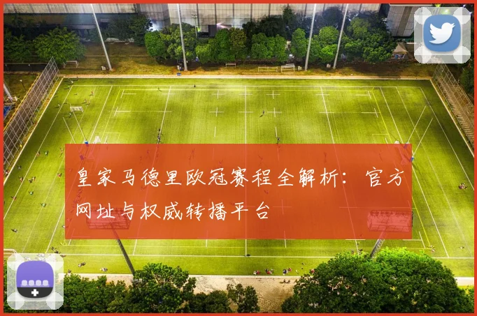 皇家马德里欧冠赛程全解析：官方网址与权威转播平台