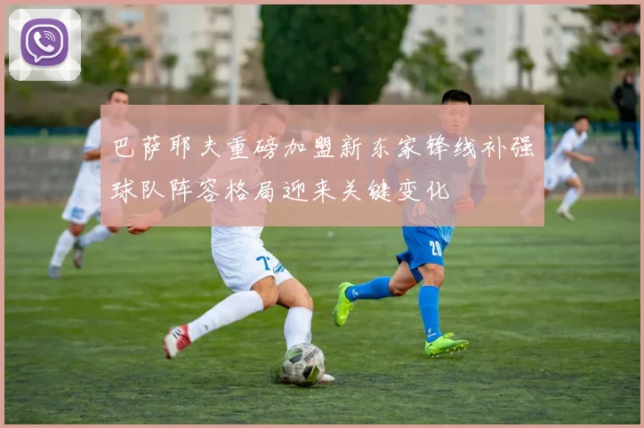 巴萨耶夫重磅加盟新东家锋线补强球队阵容格局迎来关键变化