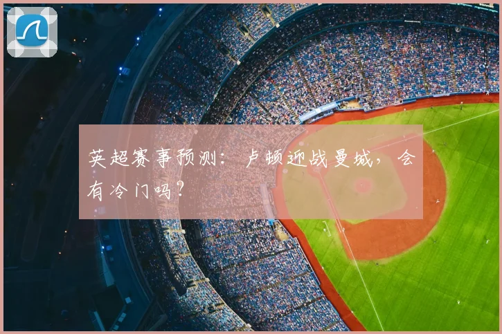 英超赛事预测：卢顿迎战曼城，会有冷门吗？