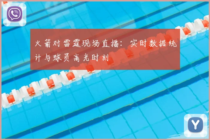 火箭对雷霆现场直播：实时数据统计与球员高光时刻