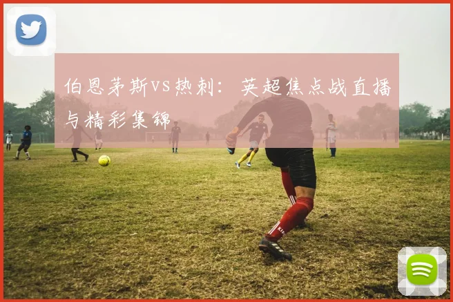 伯恩茅斯vs热刺：英超焦点战直播与精彩集锦